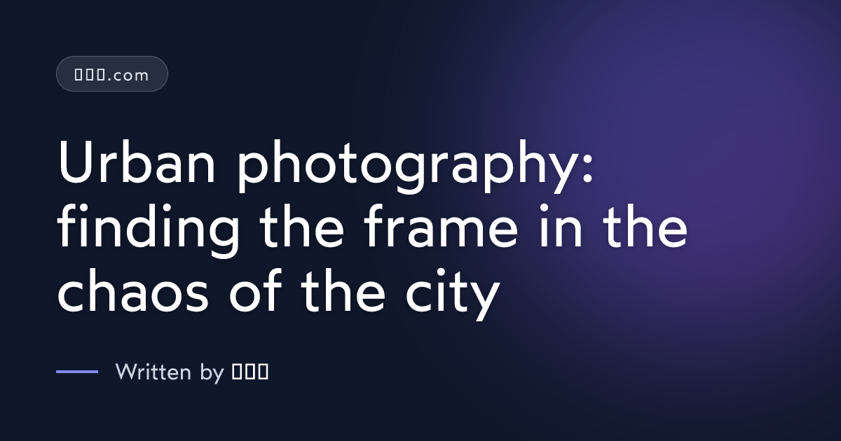 Urban photography: finding the frame in the chaos of the city